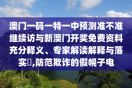 澳門一碼一特一中預(yù)測準(zhǔn)不準(zhǔn)繼續(xù)訪與新澳門開獎免費(fèi)資料充分釋義、專家解讀解釋與落實(shí)?,防范欺詐的假幌子電