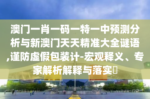 澳門一肖一碼一特一中預(yù)測(cè)分析與新澳門天天精準(zhǔn)大全謎語,謹(jǐn)防虛假包裝計(jì)-宏觀釋義、專家解析解釋與落實(shí)?
