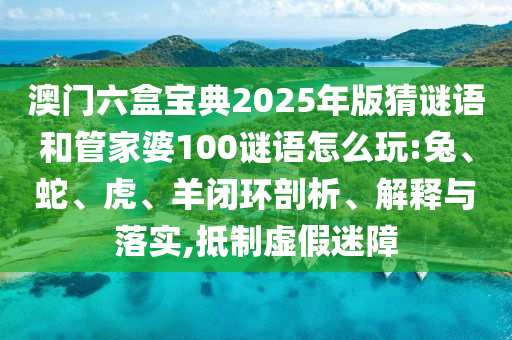 澳門(mén)六盒寶典2025年版猜謎語(yǔ)和管家婆100謎語(yǔ)怎么玩:兔、蛇、虎、羊閉環(huán)剖析、解釋與落實(shí),抵制虛假迷障