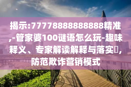揭示:77778888888888精準(zhǔn),-管家婆100謎語(yǔ)怎么玩-趣味釋義、專家解讀解釋與落實(shí)?,防范欺詐營(yíng)銷模式