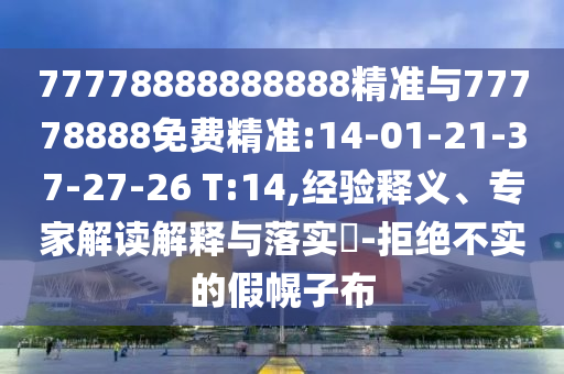 77778888888888精準(zhǔn)與77778888免費(fèi)精準(zhǔn):14-01-21-37-27-26 T:14,經(jīng)驗(yàn)釋義、專家解讀解釋與落實(shí)?-拒絕不實(shí)的假幌子布