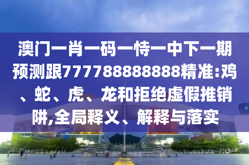 澳門(mén)一肖一碼一恃一中下一期預(yù)測(cè)跟777788888888精準(zhǔn):雞、蛇、虎、龍和拒絕虛假推銷(xiāo)阱,全局釋義、解釋與落實(shí)