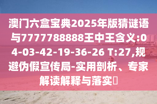 澳門六盒寶典2025年版猜謎語與7777788888王中王含義:04-03-42-19-36-26 T:27,規(guī)避偽假宣傳局-實用剖析、專家解讀解釋與落實?