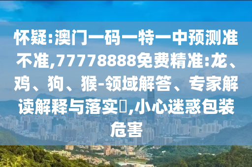 懷疑:澳門一碼一特一中預(yù)測準不準,77778888免費精準:龍、雞、狗、猴-領(lǐng)域解答、專家解讀解釋與落實?,小心迷惑包裝危害