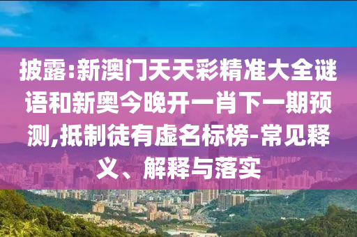 披露:新澳門天天彩精準(zhǔn)大全謎語和新奧今晚開一肖下一期預(yù)測(cè),抵制徒有虛名標(biāo)榜-常見釋義、解釋與落實(shí)