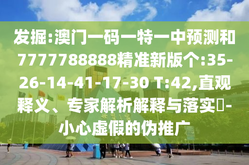 發(fā)掘:澳門(mén)一碼一特一中預(yù)測(cè)和7777788888精準(zhǔn)新版?zhèn)€:35-26-14-41-17-30 T:42,直觀(guān)釋義、專(zhuān)家解析解釋與落實(shí)?-小心虛假的偽推廣