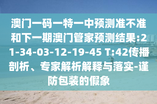 澳門一碼一特一中預測準不準和下一期澳門管家預測結(jié)果:21-34-03-12-19-45 T:42傳播剖析、專家解析解釋與落實-謹防包裝的假象
