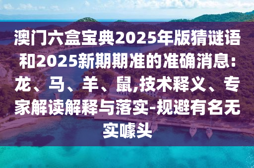 澳門(mén)六盒寶典2025年版猜謎語(yǔ)和2025新期期準(zhǔn)的準(zhǔn)確消息:龍、馬、羊、鼠,技術(shù)釋義、專(zhuān)家解讀解釋與落實(shí)-規(guī)避有名無(wú)實(shí)噱頭