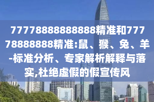77778888888888精準(zhǔn)和77778888888精準(zhǔn):鼠、猴、兔、羊-標(biāo)準(zhǔn)分析、專(zhuān)家解析解釋與落實(shí),杜絕虛假的假宣傳風(fēng)