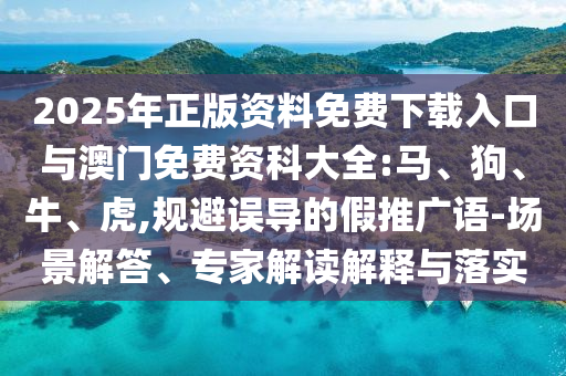 2025年正版資料免費(fèi)下載入口與澳門免費(fèi)資科大全:馬、狗、牛、虎,規(guī)避誤導(dǎo)的假推廣語(yǔ)-場(chǎng)景解答、專家解讀解釋與落實(shí)