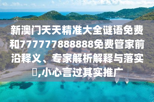 新澳門(mén)天天精準(zhǔn)大全謎語(yǔ)免費(fèi)和777777888888免費(fèi)管家前沿釋義、專(zhuān)家解析解釋與落實(shí)?,小心言過(guò)其實(shí)推廣