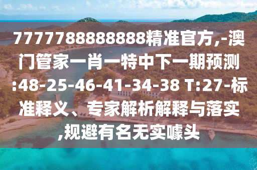 7777788888888精準(zhǔn)官方,-澳門管家一肖一特中下一期預(yù)測:48-25-46-41-34-38 T:27-標(biāo)準(zhǔn)釋義、專家解析解釋與落實,規(guī)避有名無實噱頭