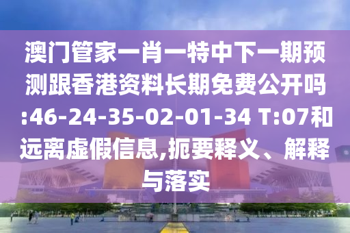 澳門管家一肖一特中下一期預(yù)測(cè)跟香港資料長(zhǎng)期免費(fèi)公開嗎:46-24-35-02-01-34 T:07和遠(yuǎn)離虛假信息,扼要釋義、解釋與落實(shí)