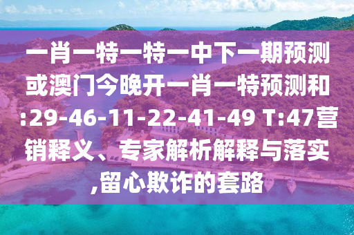 一肖一特一特一中下一期預(yù)測(cè)或澳門今晚開一肖一特預(yù)測(cè)和:29-46-11-22-41-49 T:47營(yíng)銷釋義、專家解析解釋與落實(shí),留心欺詐的套路