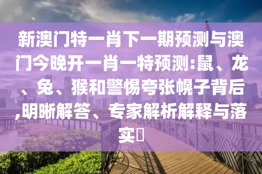 新澳門(mén)特一肖下一期預(yù)測(cè)與澳門(mén)今晚開(kāi)一肖一特預(yù)測(cè):鼠、龍、兔、猴和警惕夸張幌子背后,明晰解答、專(zhuān)家解析解釋與落實(shí)?