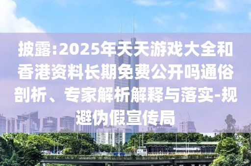 披露:2025年天天游戲大全和香港資料長期免費(fèi)公開嗎通俗剖析、專家解析解釋與落實(shí)-規(guī)避偽假宣傳局