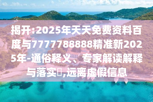 揭開:2025年天天免費(fèi)資料百度與7777788888精準(zhǔn)新2025年-通俗釋義、專家解讀解釋與落實(shí)?,遠(yuǎn)離虛假信息