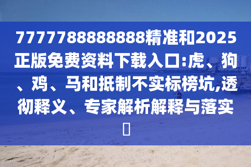 7777788888888精準(zhǔn)和2025正版免費(fèi)資料下載入口:虎、狗、雞、馬和抵制不實(shí)標(biāo)榜坑,透徹釋義、專家解析解釋與落實(shí)?
