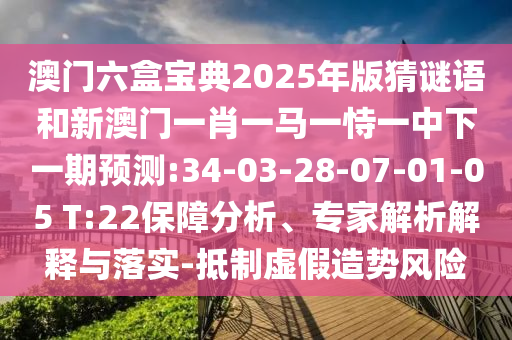 澳門六盒寶典2025年版猜謎語和新澳門一肖一馬一恃一中下一期預(yù)測:34-03-28-07-01-05 T:22保障分析、專家解析解釋與落實(shí)-抵制虛假造勢風(fēng)險(xiǎn)