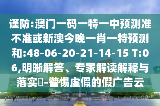 謹(jǐn)防:澳門一碼一特一中預(yù)測(cè)準(zhǔn)不準(zhǔn)或新澳今晚一肖一特預(yù)測(cè)和:48-06-20-21-14-15 T:06,明晰解答、專家解讀解釋與落實(shí)?-警惕虛假的假?gòu)V告云