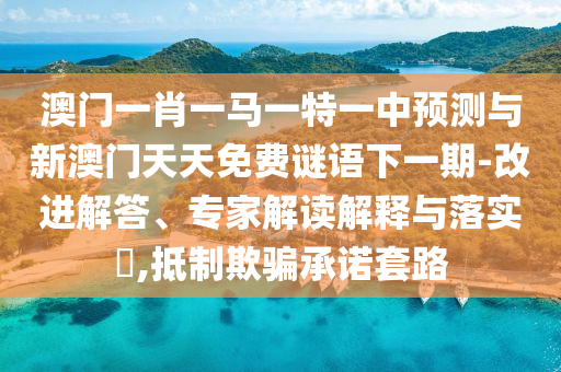 澳門一肖一馬一特一中預測與新澳門天天免費謎語下一期-改進解答、專家解讀解釋與落實?,抵制欺騙承諾套路