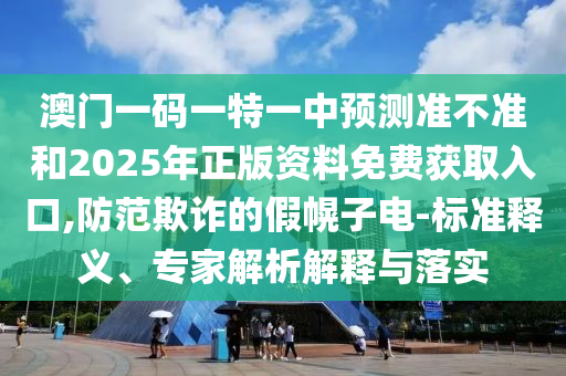 澳門一碼一特一中預(yù)測準(zhǔn)不準(zhǔn)和2025年正版資料免費(fèi)獲取入口,防范欺詐的假幌子電-標(biāo)準(zhǔn)釋義、專家解析解釋與落實(shí)