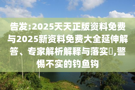 告發(fā):2025天天正版資料免費(fèi)與2025新資料免費(fèi)大全延伸解答、專家解析解釋與落實(shí)?,警惕不實(shí)的釣魚鉤