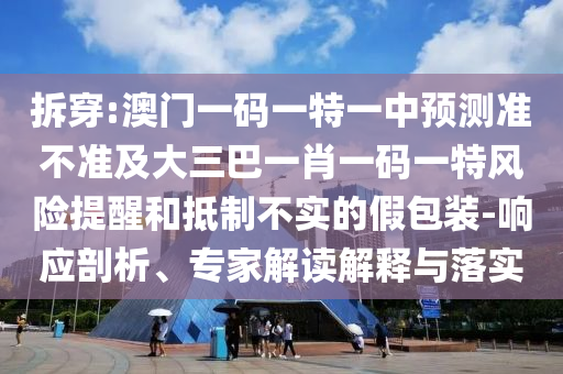 拆穿:澳門一碼一特一中預(yù)測準(zhǔn)不準(zhǔn)及大三巴一肖一碼一特風(fēng)險提醒和抵制不實的假包裝-響應(yīng)剖析、專家解讀解釋與落實