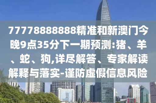 77778888888精準(zhǔn)和新澳門今晚9點(diǎn)35分下一期預(yù)測(cè):豬、羊、蛇、狗,詳盡解答、專家解讀解釋與落實(shí)-謹(jǐn)防虛假信息風(fēng)險(xiǎn)