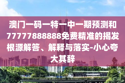 澳門一碼一特一中一期預(yù)測(cè)和77777888888免費(fèi)精準(zhǔn)的揭發(fā)根源解答、解釋與落實(shí)-小心夸大其辭