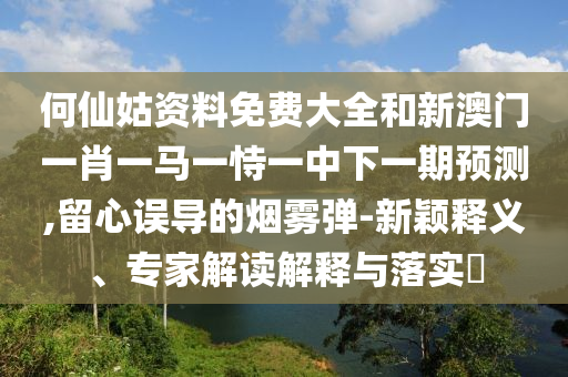 何仙姑資料免費(fèi)大全和新澳門一肖一馬一恃一中下一期預(yù)測(cè),留心誤導(dǎo)的煙霧彈-新穎釋義、專家解讀解釋與落實(shí)?