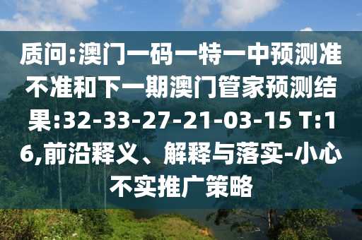 質(zhì)問:澳門一碼一特一中預(yù)測(cè)準(zhǔn)不準(zhǔn)和下一期澳門管家預(yù)測(cè)結(jié)果:32-33-27-21-03-15 T:16,前沿釋義、解釋與落實(shí)-小心不實(shí)推廣策略
