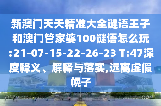 新澳門(mén)天天精準(zhǔn)大全謎語(yǔ)王子和澳門(mén)管家婆100謎語(yǔ)怎么玩:21-07-15-22-26-23 T:47深度釋義、解釋與落實(shí),遠(yuǎn)離虛假幌子