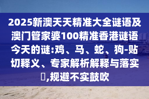 2025新澳天天精準(zhǔn)大全謎語(yǔ)及澳門管家婆100精準(zhǔn)香港謎語(yǔ)今天的謎:雞、馬、蛇、狗-貼切釋義、專家解析解釋與落實(shí)?,規(guī)避不實(shí)鼓吹