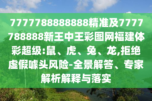 7777788888888精準(zhǔn)及7777788888新王中王彩圖網(wǎng)福建體彩超級:鼠、虎、兔、龍,拒絕虛假噱頭風(fēng)險-全景解答、專家解析解釋與落實