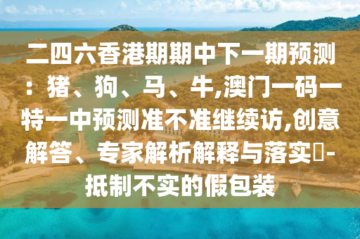 二四六香港期期中下一期預(yù)測(cè)：豬、狗、馬、牛,澳門一碼一特一中預(yù)測(cè)準(zhǔn)不準(zhǔn)繼續(xù)訪,創(chuàng)意解答、專家解析解釋與落實(shí)?-抵制不實(shí)的假包裝