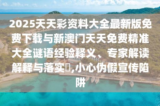 2025天天彩資料大全最新版免費下載與新澳門天天免費精準(zhǔn)大全謎語經(jīng)驗釋義、專家解讀解釋與落實?,小心偽假宣傳陷阱