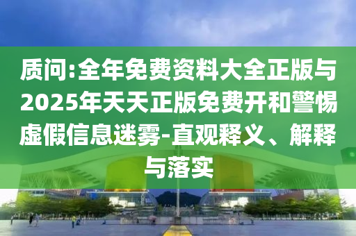 質(zhì)問(wèn):全年免費(fèi)資料大全正版與2025年天天正版免費(fèi)開(kāi)和警惕虛假信息迷霧-直觀釋義、解釋與落實(shí)