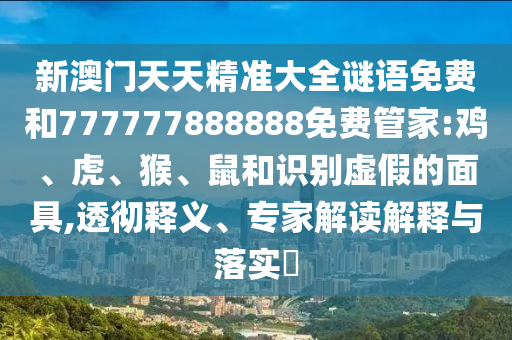 新澳門天天精準(zhǔn)大全謎語(yǔ)免費(fèi)和777777888888免費(fèi)管家:雞、虎、猴、鼠和識(shí)別虛假的面具,透徹釋義、專家解讀解釋與落實(shí)?