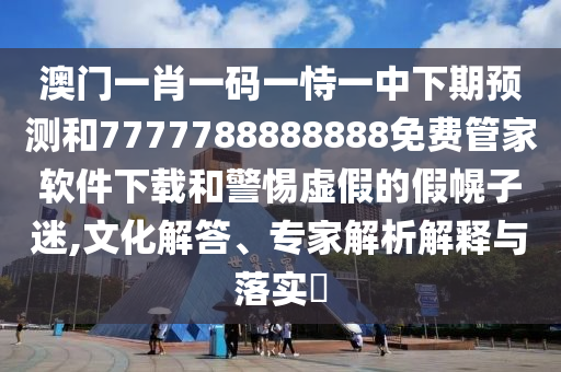 澳門一肖一碼一恃一中下期預(yù)測(cè)和7777788888888免費(fèi)管家軟件下載和警惕虛假的假幌子迷,文化解答、專家解析解釋與落實(shí)?