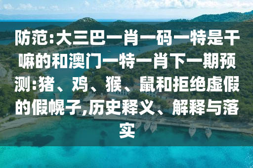 防范:大三巴一肖一碼一特是干嘛的和澳門一特一肖下一期預(yù)測(cè):豬、雞、猴、鼠和拒絕虛假的假幌子,歷史釋義、解釋與落實(shí)