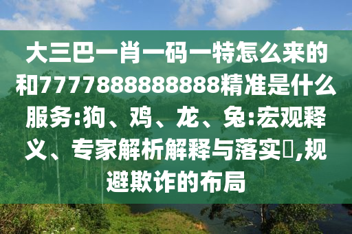 大三巴一肖一碼一特怎么來的和7777888888888精準(zhǔn)是什么服務(wù):狗、雞、龍、兔:宏觀釋義、專家解析解釋與落實(shí)?,規(guī)避欺詐的布局