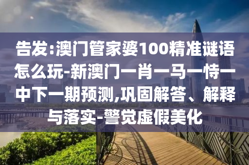 告發(fā):澳門管家婆100精準(zhǔn)謎語怎么玩-新澳門一肖一馬一恃一中下一期預(yù)測,鞏固解答、解釋與落實-警覺虛假美化