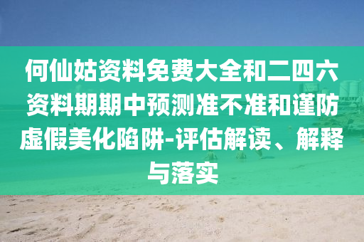 何仙姑資料免費(fèi)大全和二四六資料期期中預(yù)測準(zhǔn)不準(zhǔn)和謹(jǐn)防虛假美化陷阱-評估解讀、解釋與落實(shí)