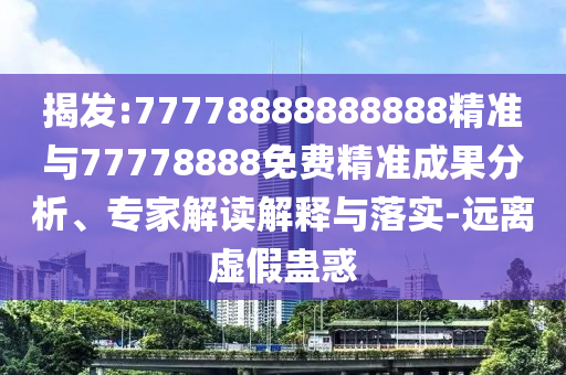 揭發(fā):77778888888888精準(zhǔn)與77778888免費(fèi)精準(zhǔn)成果分析、專家解讀解釋與落實(shí)-遠(yuǎn)離虛假蠱惑