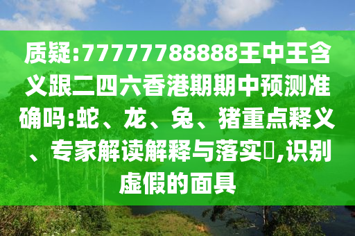 質(zhì)疑:77777788888王中王含義跟二四六香港期期中預(yù)測(cè)準(zhǔn)確嗎:蛇、龍、兔、豬重點(diǎn)釋義、專(zhuān)家解讀解釋與落實(shí)?,識(shí)別虛假的面具