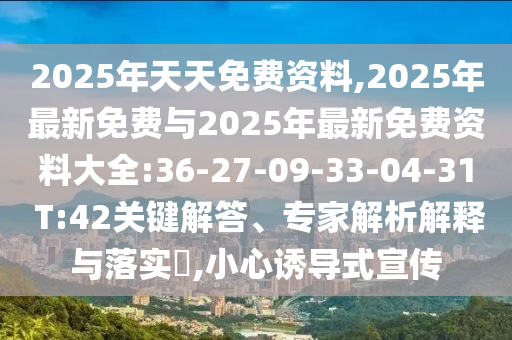 2025年天天免費(fèi)資料,2025年最新免費(fèi)與2025年最新免費(fèi)資料大全:36-27-09-33-04-31 T:42關(guān)鍵解答、專家解析解釋與落實(shí)?,小心誘導(dǎo)式宣傳