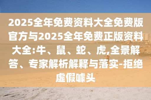 2025全年免費(fèi)資料大全免費(fèi)版官方與2025全年免費(fèi)正版資料大全:牛、鼠、蛇、虎,全景解答、專家解析解釋與落實(shí)-拒絕虛假噱頭