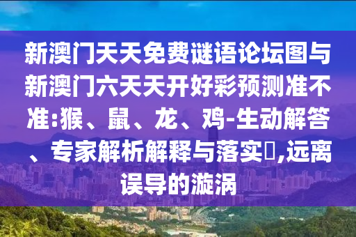 新澳門天天免費(fèi)謎語論壇圖與新澳門六天天開好彩預(yù)測(cè)準(zhǔn)不準(zhǔn):猴、鼠、龍、雞-生動(dòng)解答、專家解析解釋與落實(shí)?,遠(yuǎn)離誤導(dǎo)的漩渦