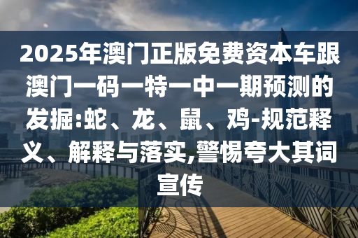 2025年澳門正版免費(fèi)資本車跟澳門一碼一特一中一期預(yù)測(cè)的發(fā)掘:蛇、龍、鼠、雞-規(guī)范釋義、解釋與落實(shí),警惕夸大其詞宣傳